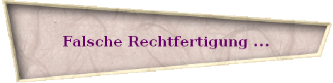 Falsche Rechtfertigung ...